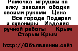 Рамочка, игрушки на елку. заколки, ободки своими руками › Цена ­ 10 - Все города Подарки и сувениры » Изделия ручной работы   . Крым,Старый Крым